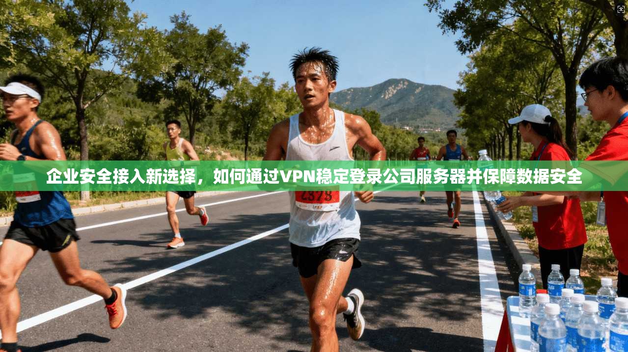 企业安全接入新选择，如何通过VPN稳定登录公司服务器并保障数据安全