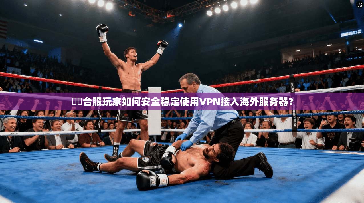劍靈台服玩家如何安全稳定使用VPN接入海外服务器？
