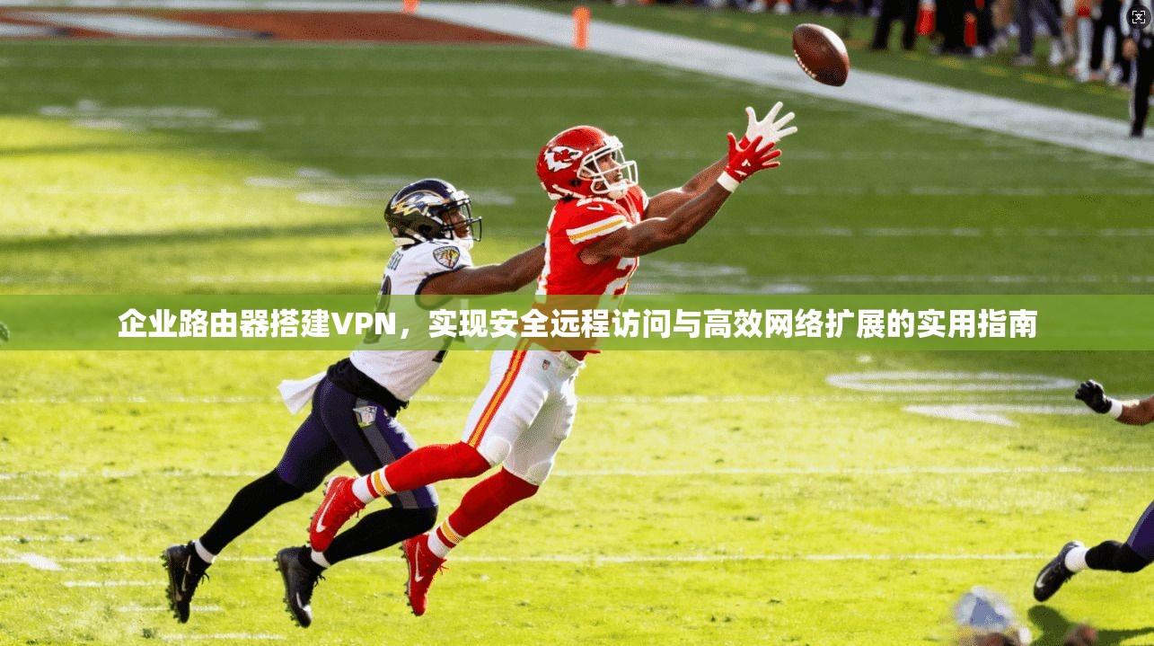 企业路由器搭建VPN，实现安全远程访问与高效网络扩展的实用指南