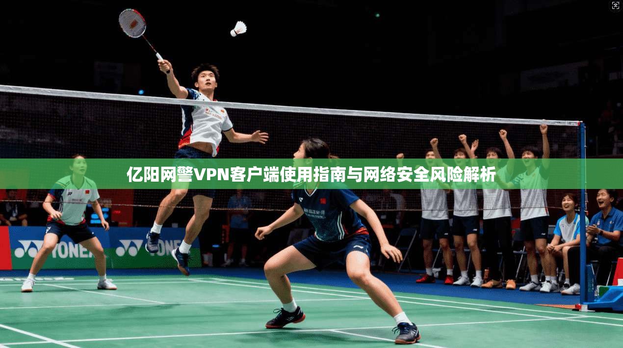 亿阳网警VPN客户端使用指南与网络安全风险解析