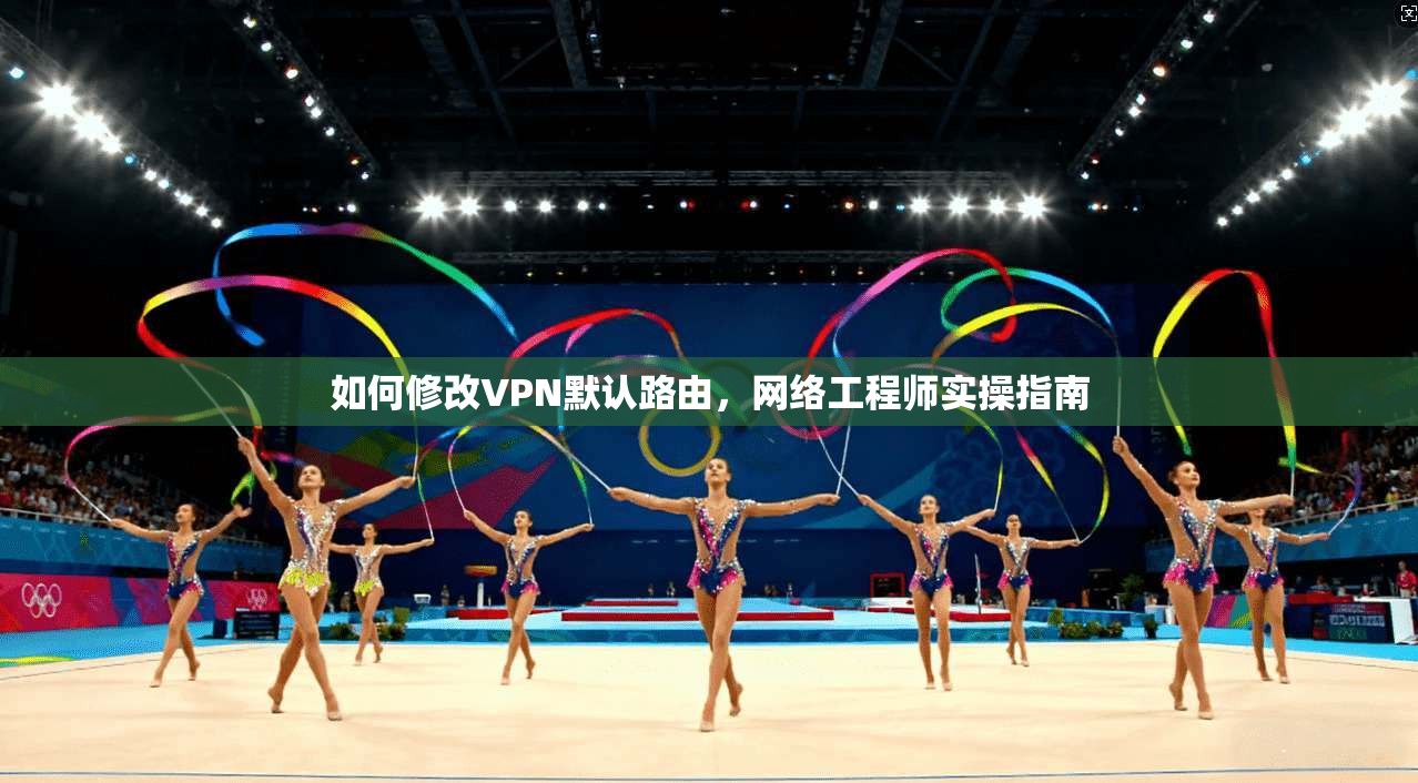 如何修改VPN默认路由，网络工程师实操指南