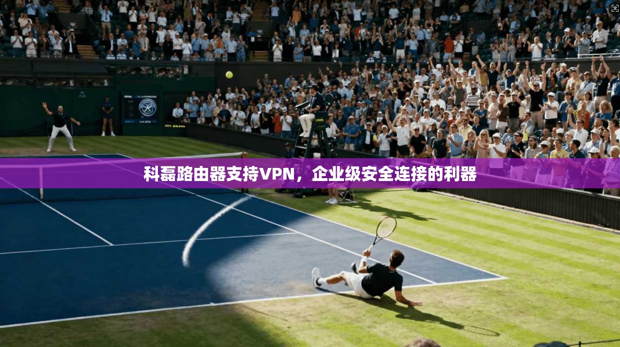 科磊路由器支持VPN,企业级安全连接的利器