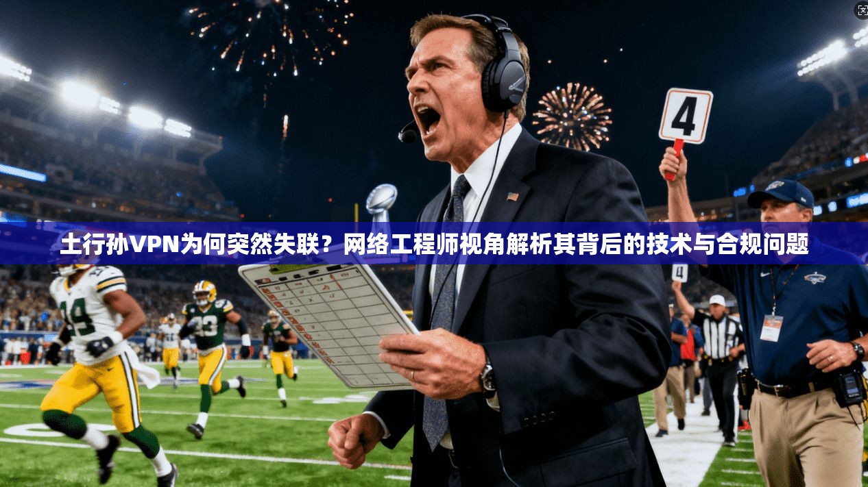 土行孙VPN为何突然失联？网络工程师视角解析其背后的技术与合规问题