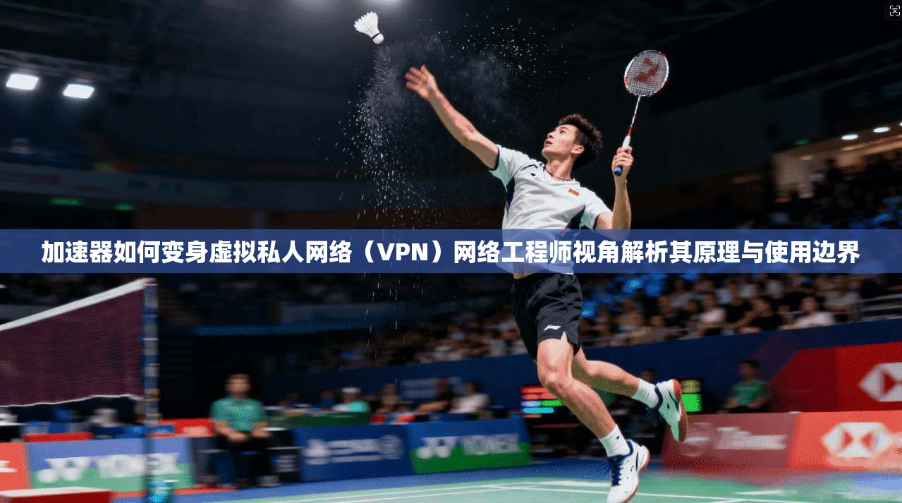 加速器如何变身虚拟私人网络(VPN)网络工程师视角解析其原理与使用边界