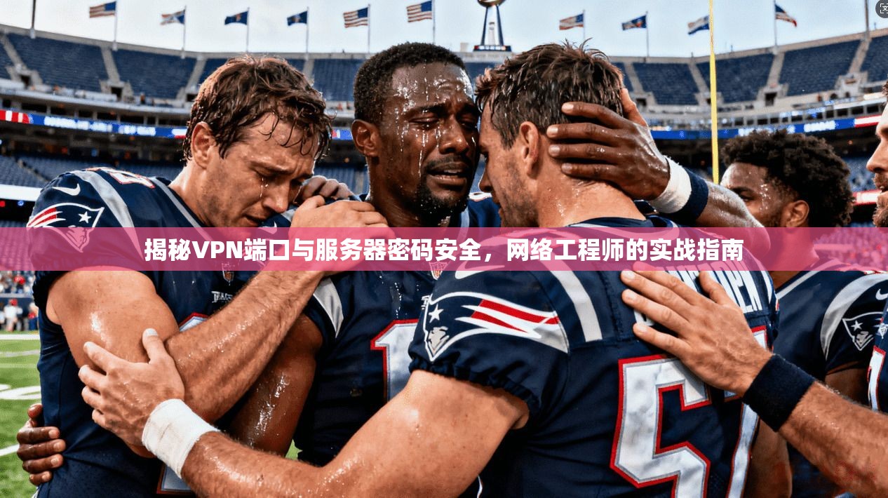 揭秘VPN端口与服务器密码安全,网络工程师的实战指南