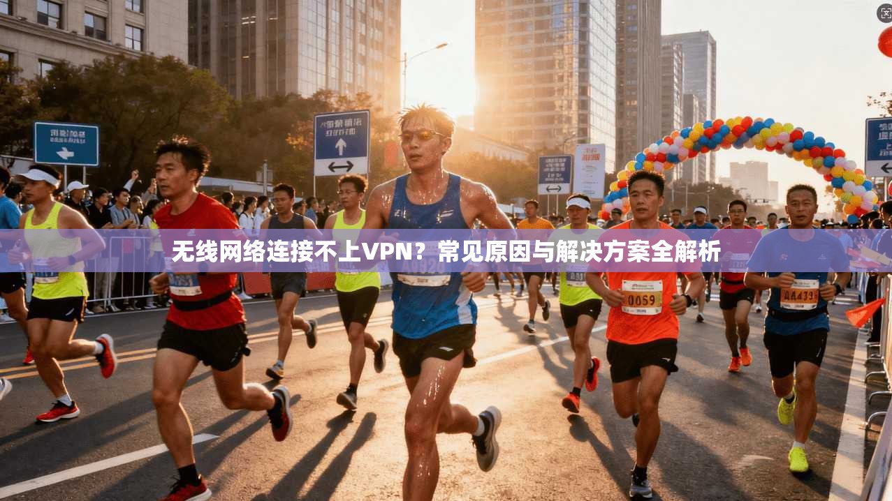 无线网络连接不上VPN？常见原因与解决方案全解析