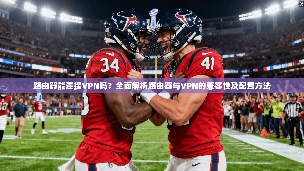 路由器能连接VPN吗？全面解析路由器与VPN的兼容性及配置方法