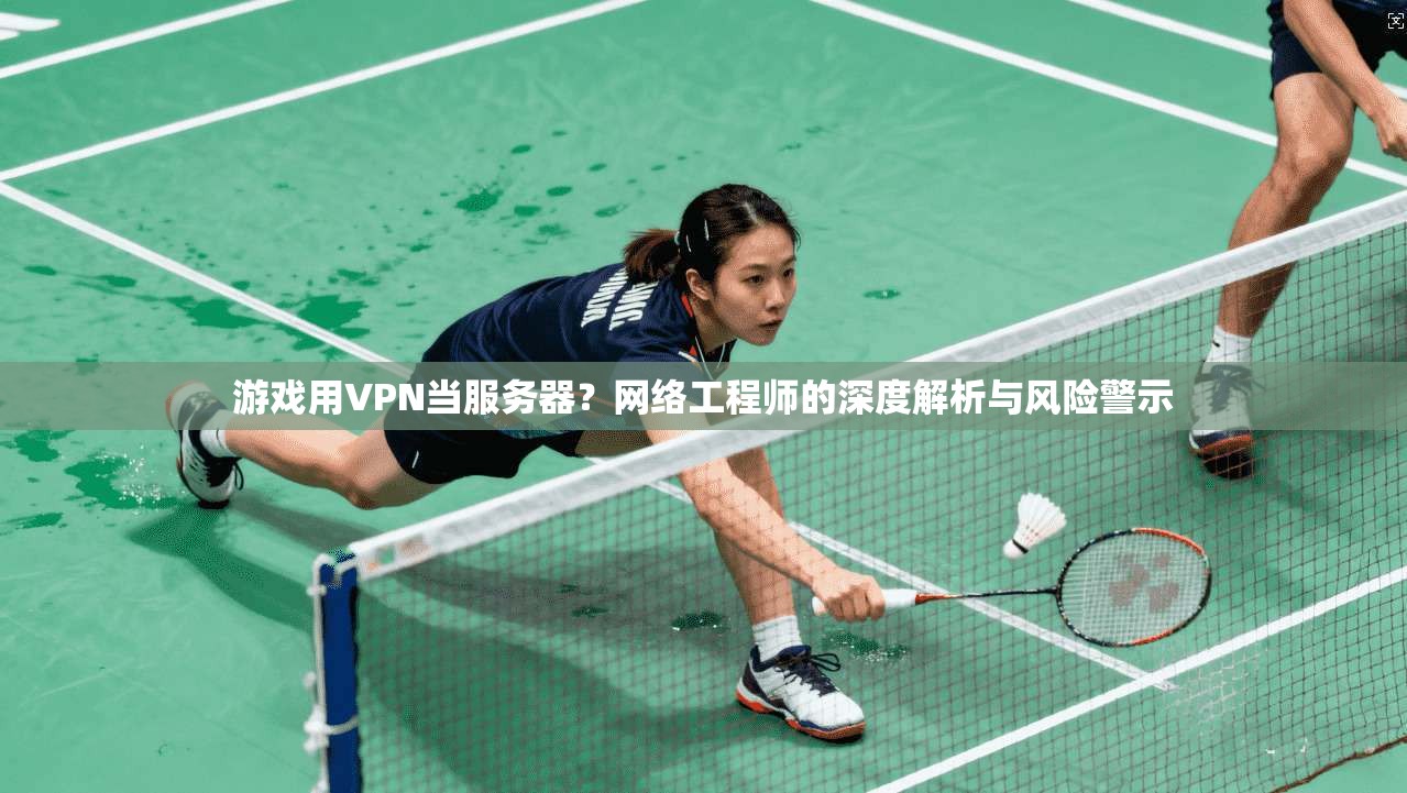 游戏用VPN当服务器？网络工程师的深度解析与风险警示