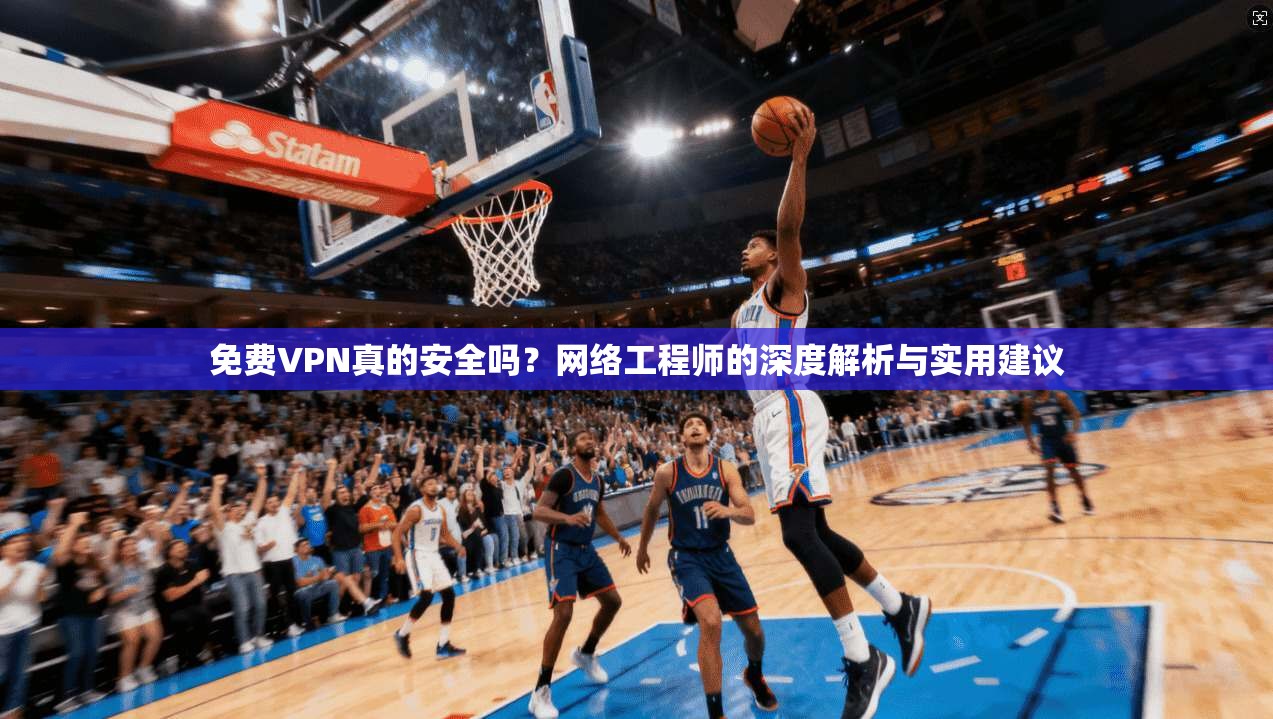 免费VPN真的安全吗？网络工程师的深度解析与实用建议