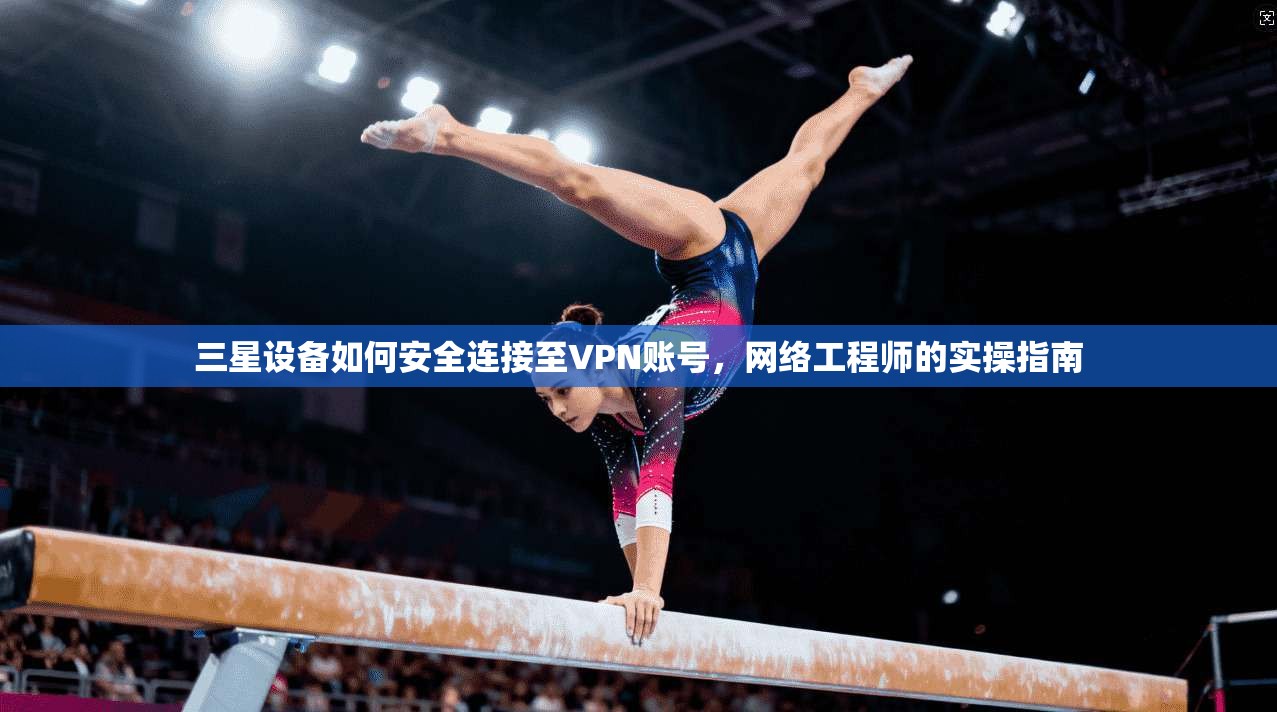 三星设备如何安全连接至VPN账号，网络工程师的实操指南