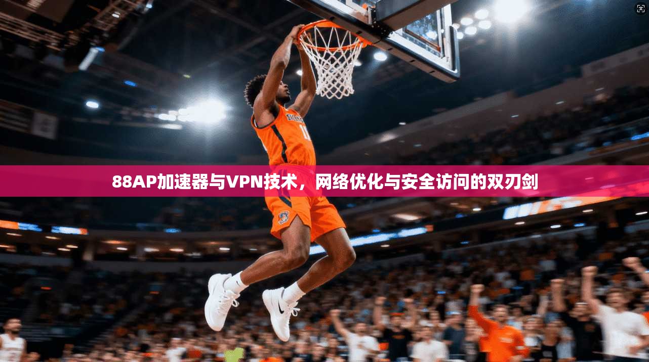 88AP加速器与VPN技术，网络优化与安全访问的双刃剑