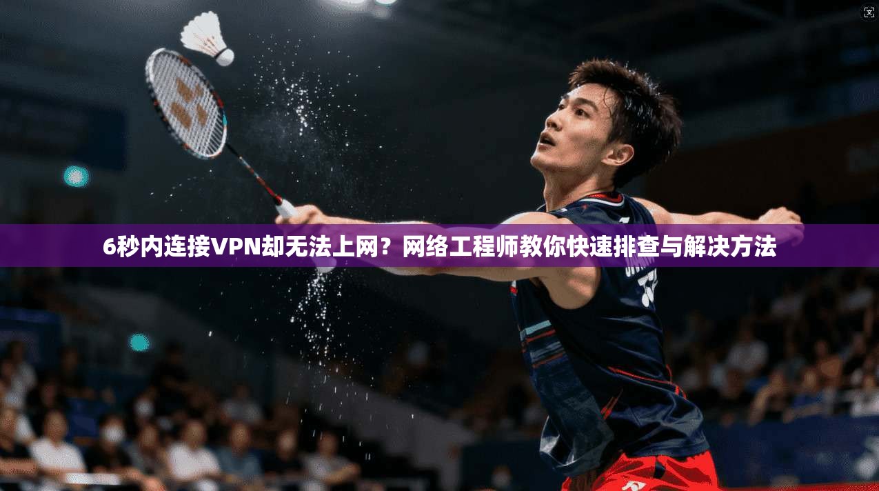 6秒内连接VPN却无法上网?网络工程师教你快速排查与解决方法