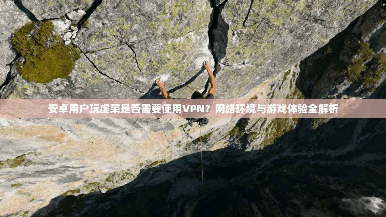 安卓用户玩虚荣是否需要使用VPN?网络环境与游戏体验全解析
