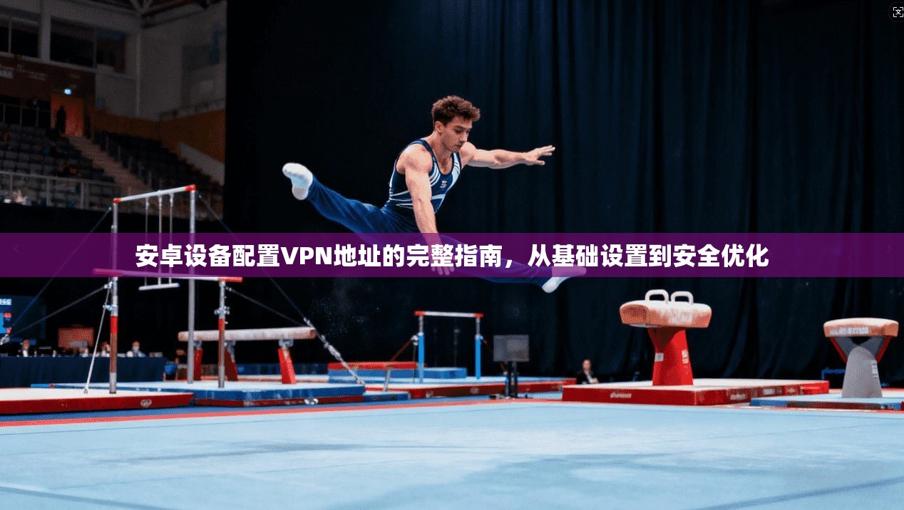 安卓设备配置VPN地址的完整指南，从基础设置到安全优化