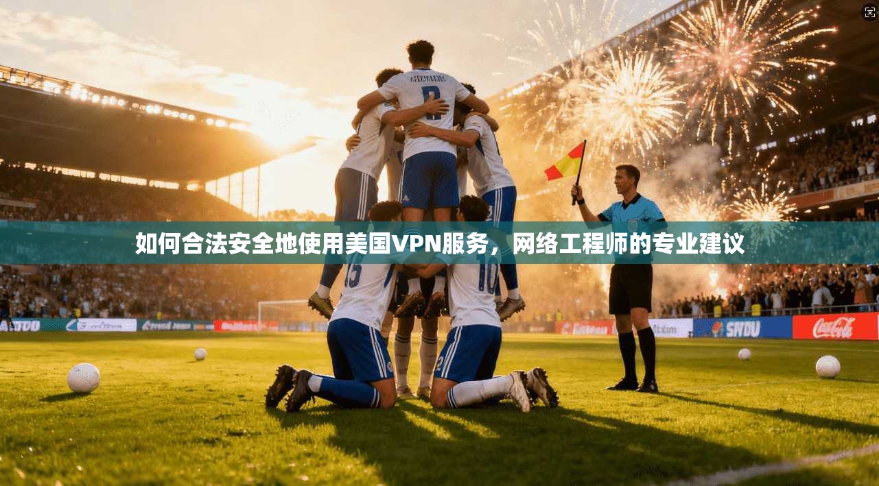 如何合法安全地使用美国VPN服务，网络工程师的专业建议