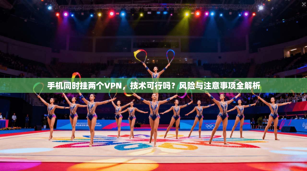 手机同时挂两个VPN，技术可行吗？风险与注意事项全解析