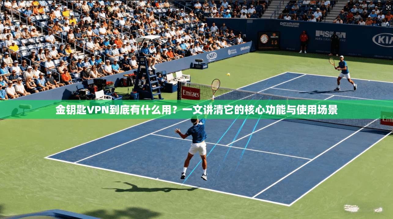 金钥匙VPN到底有什么用？一文讲清它的核心功能与使用场景