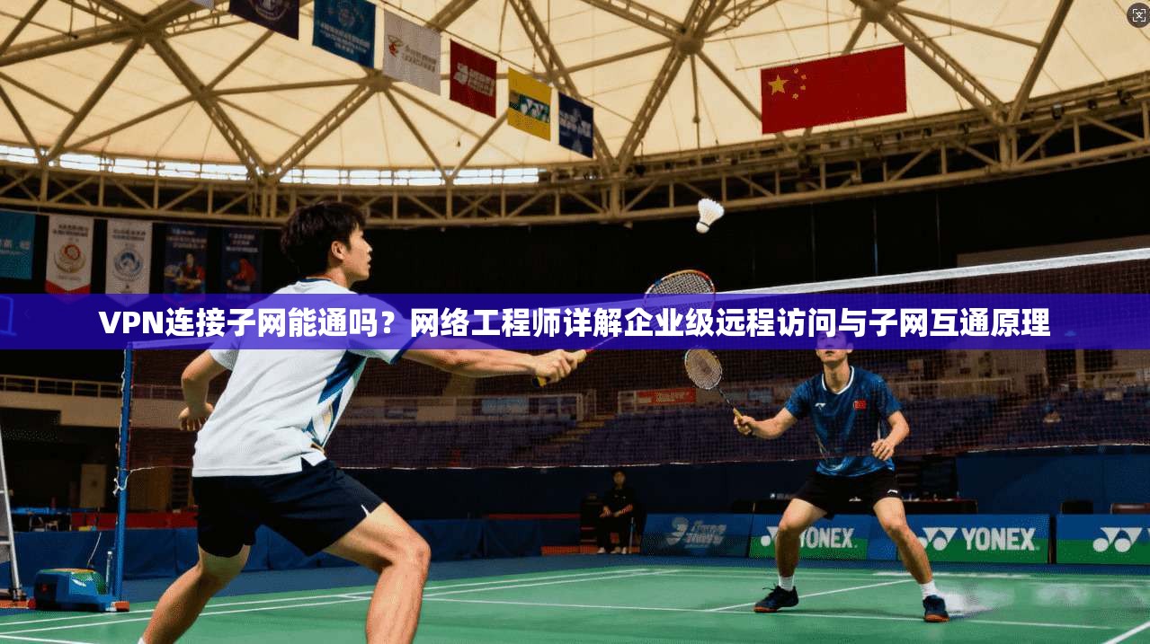 VPN连接子网能通吗？网络工程师详解企业级远程访问与子网互通原理