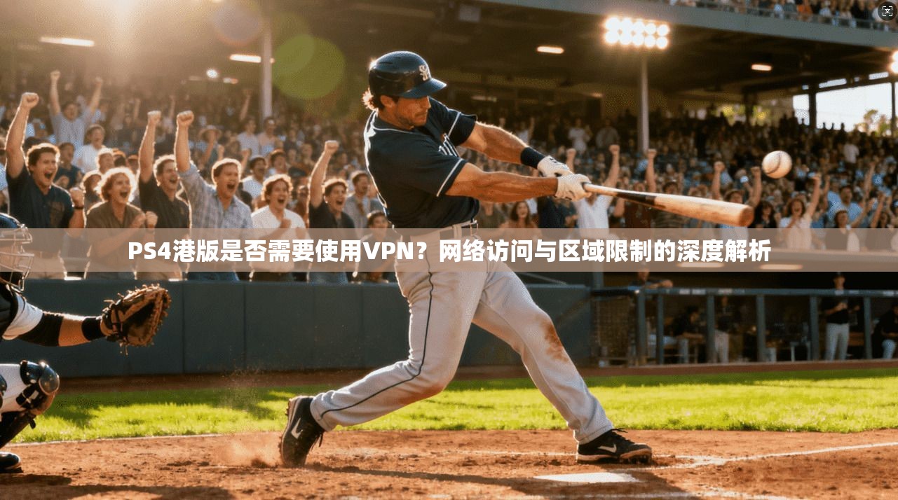 PS4港版是否需要使用VPN？网络访问与区域限制的深度解析
