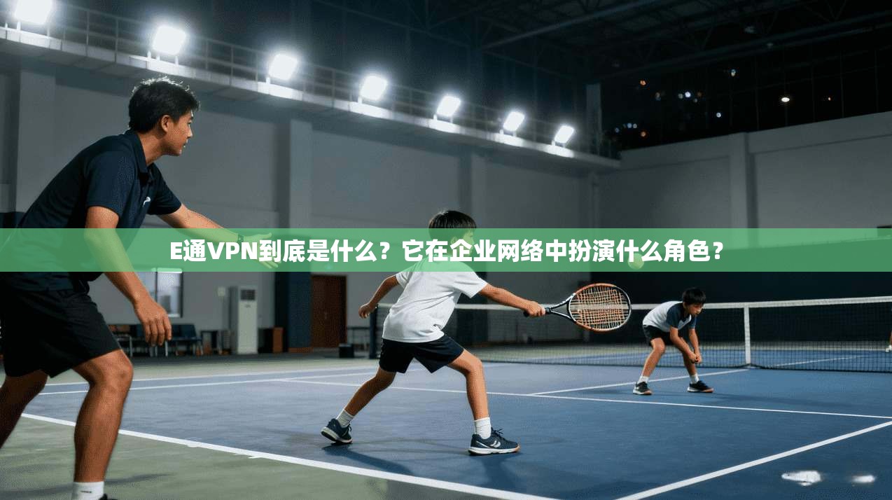 E通VPN到底是什么？它在企业网络中扮演什么角色？