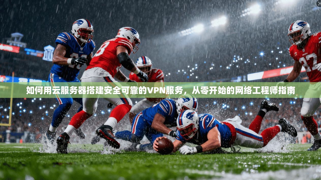 如何用云服务器搭建安全可靠的VPN服务，从零开始的网络工程师指南
