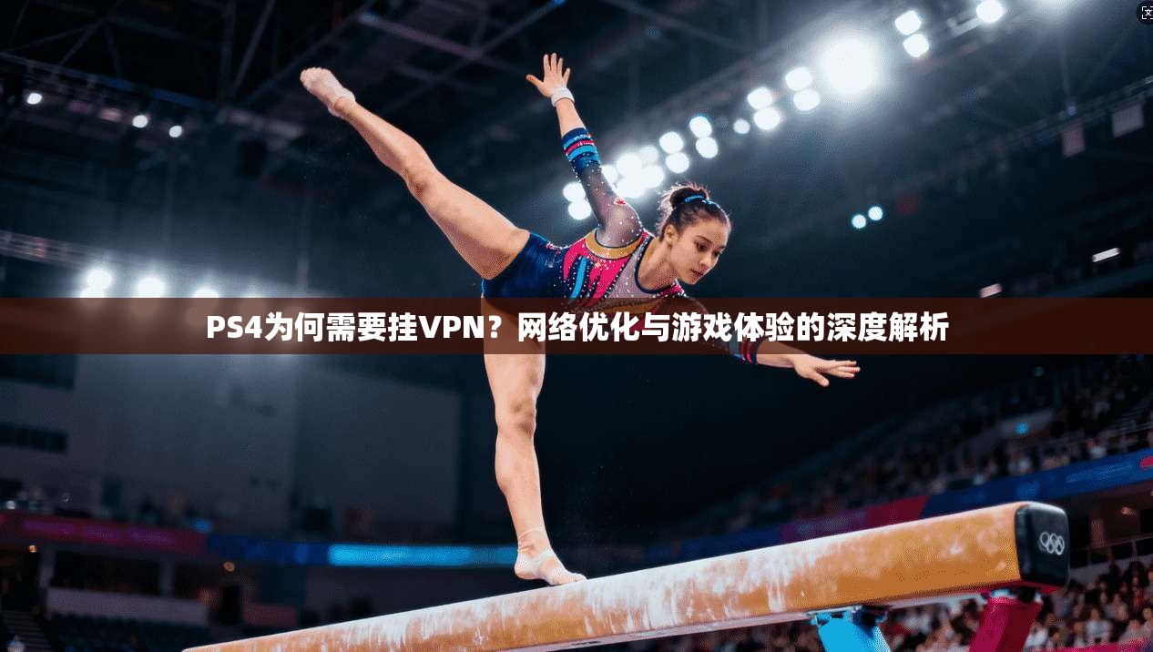 PS4为何需要挂VPN？网络优化与游戏体验的深度解析
