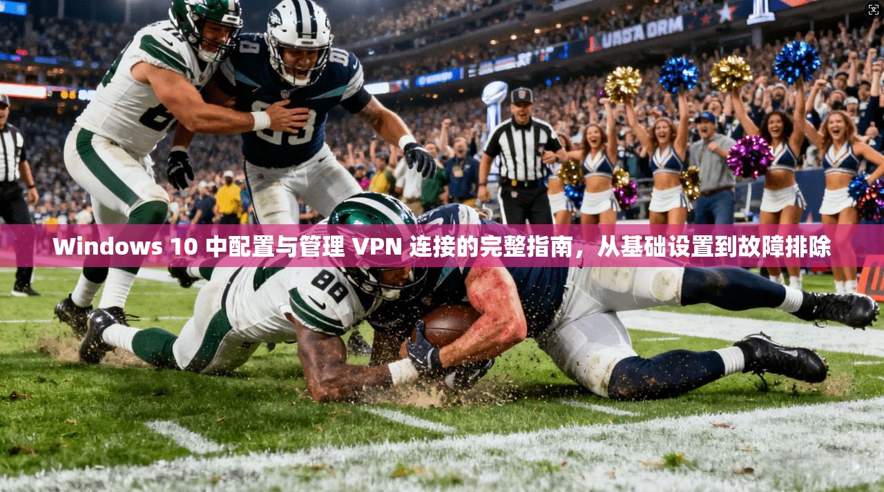 Windows 10 中配置与管理 VPN 连接的完整指南，从基础设置到故障排除