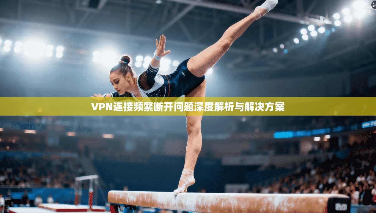 VPN连接频繁断开问题深度解析与解决方案
