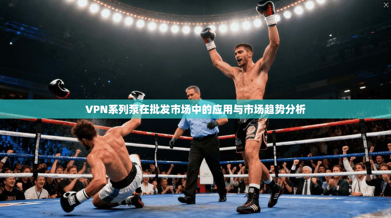 VPN系列泵在批发市场中的应用与市场趋势分析