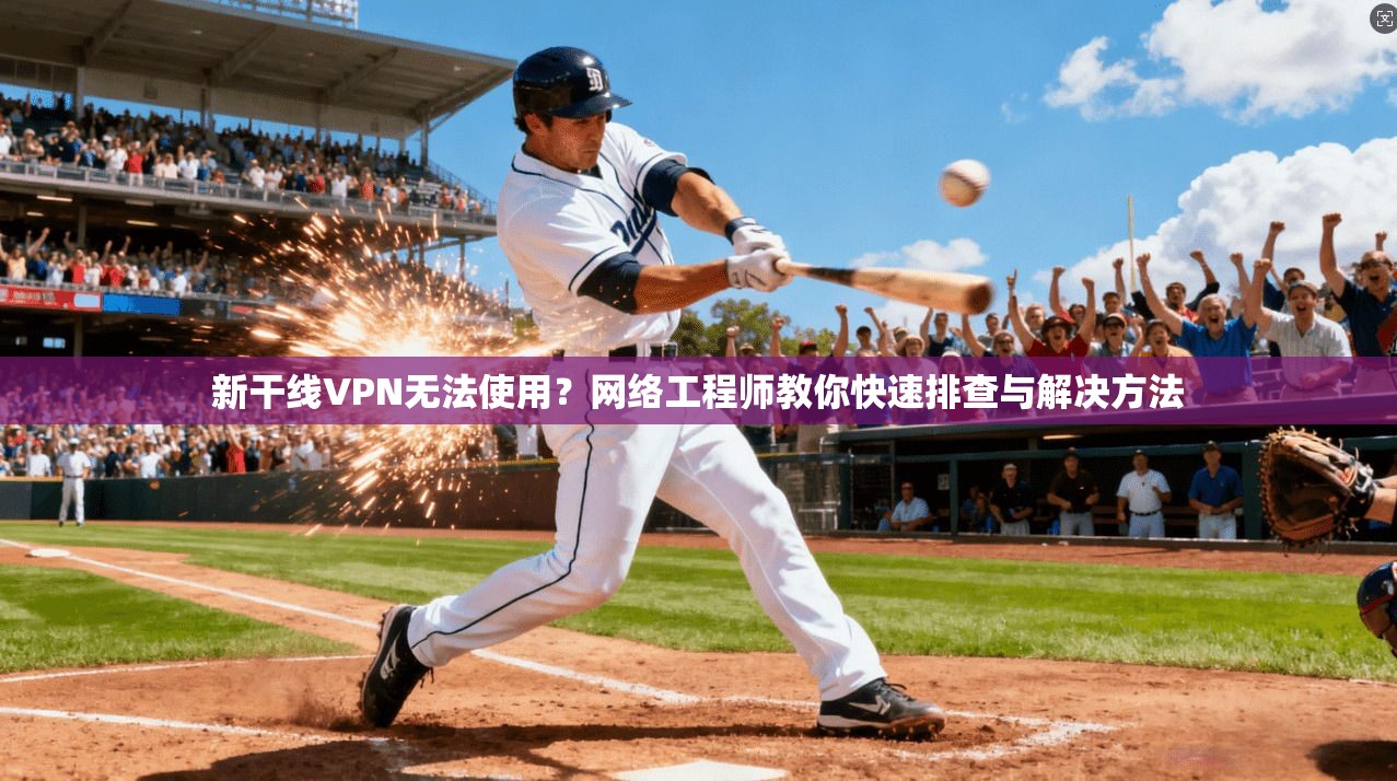 新干线VPN无法使用？网络工程师教你快速排查与解决方法