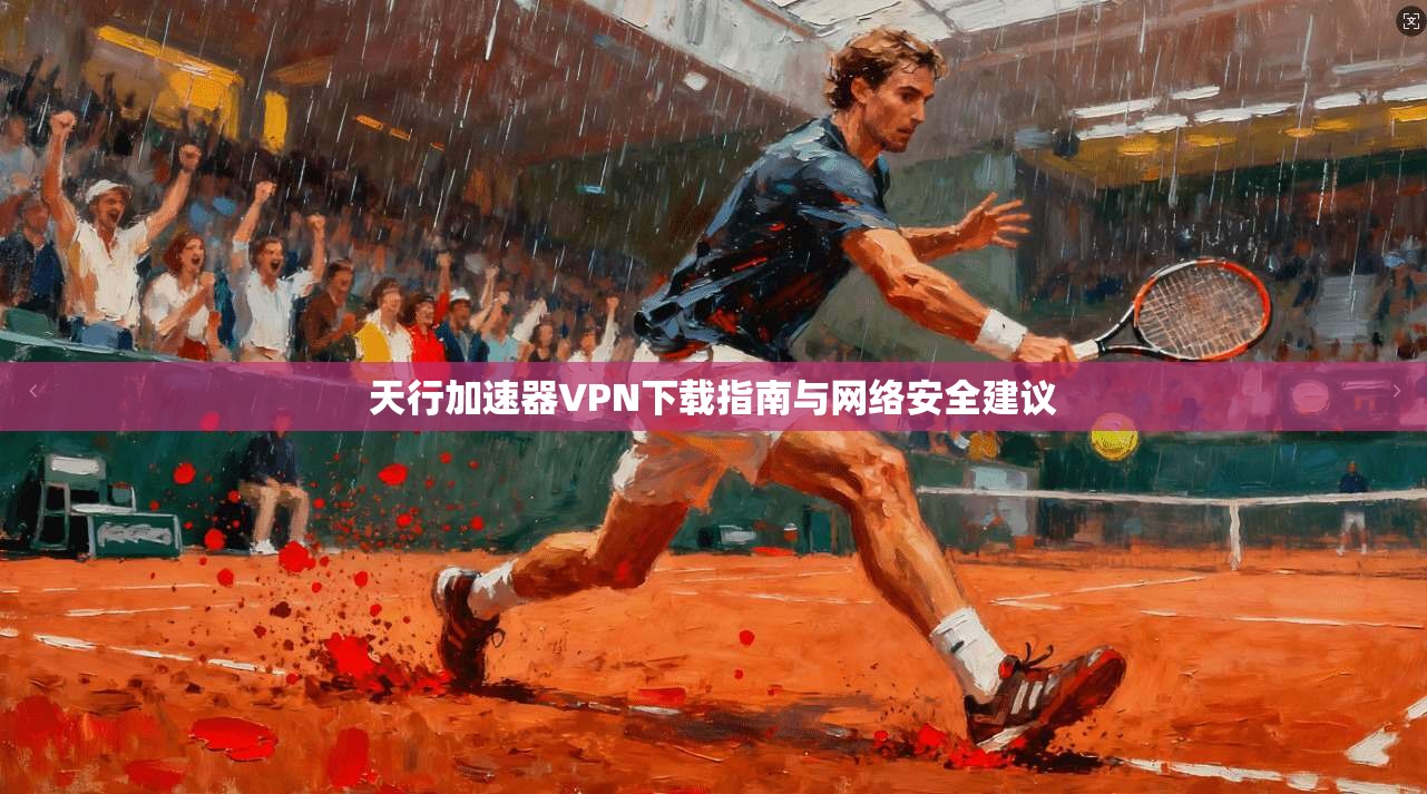 天行加速器VPN下载指南与网络安全建议