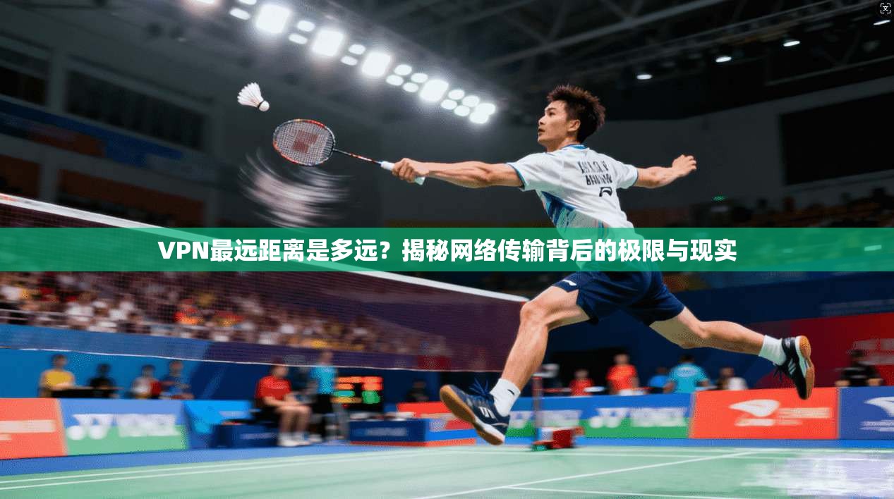 VPN最远距离是多远?揭秘网络传输背后的极限与现实