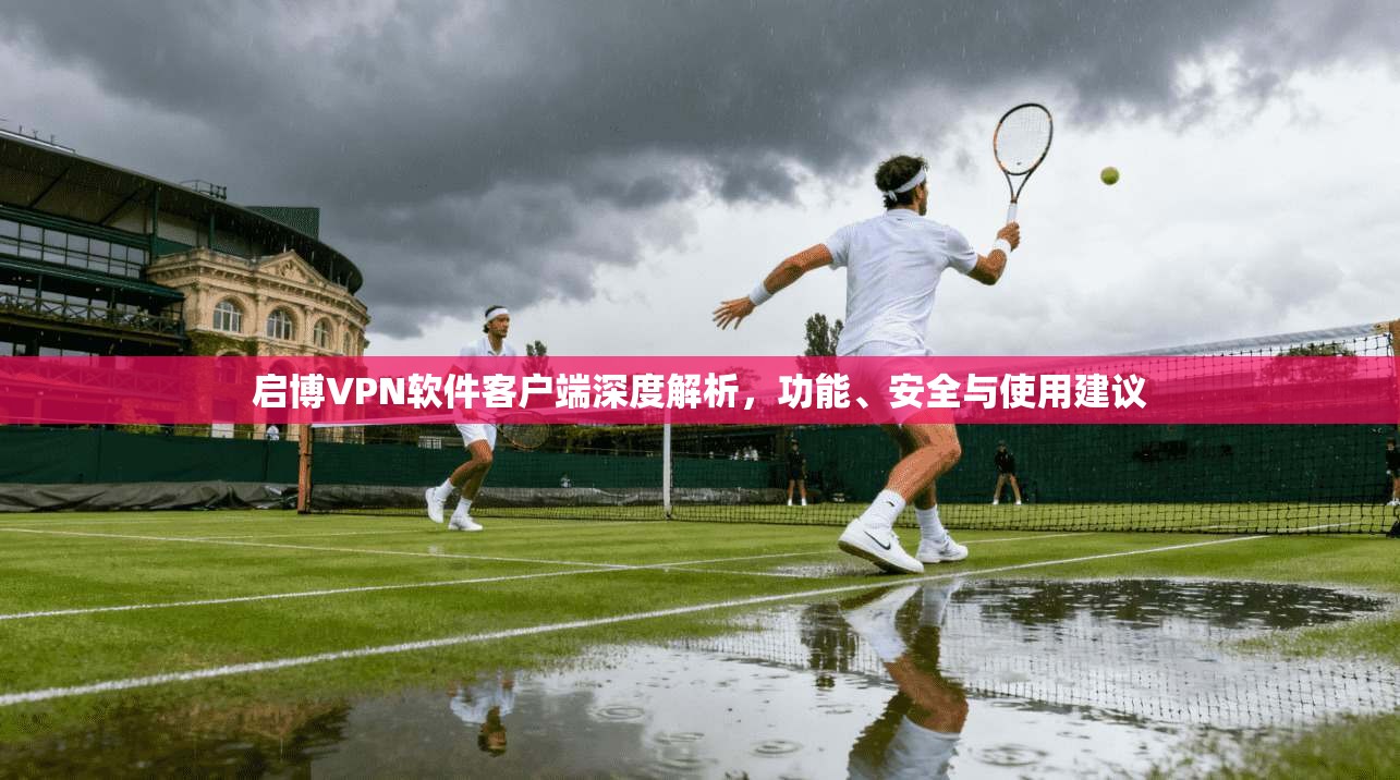 启博VPN软件客户端深度解析，功能、安全与使用建议