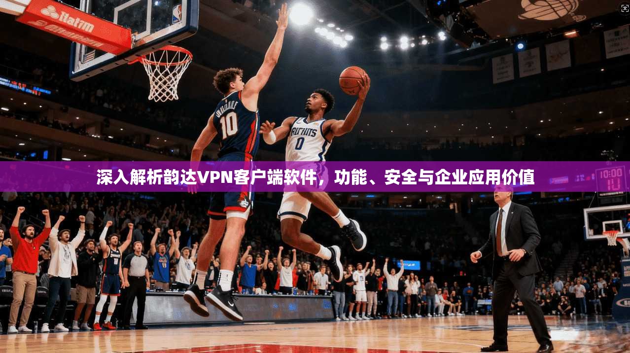 深入解析韵达VPN客户端软件，功能、安全与企业应用价值