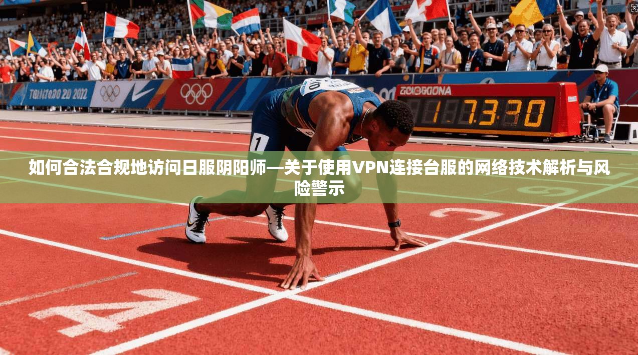 如何合法合规地访问日服阴阳师—关于使用VPN连接台服的网络技术解析与风险警示