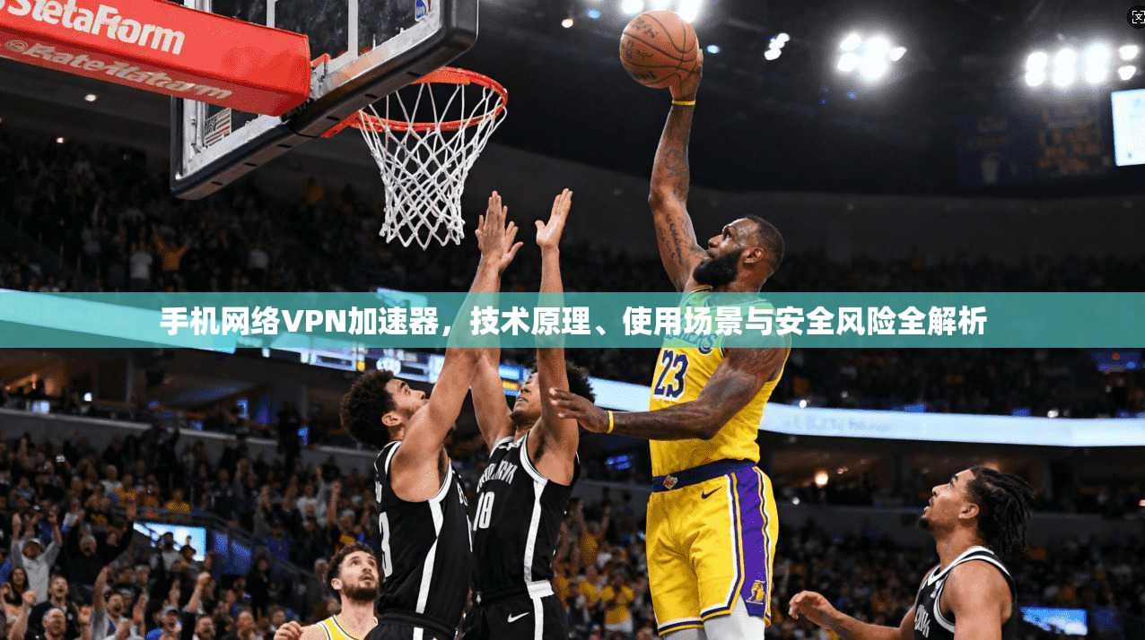 手机网络VPN加速器，技术原理、使用场景与安全风险全解析