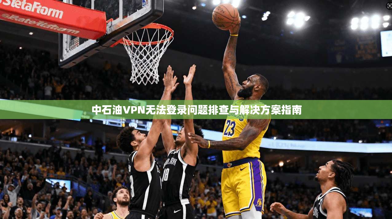 中石油VPN无法登录问题排查与解决方案指南