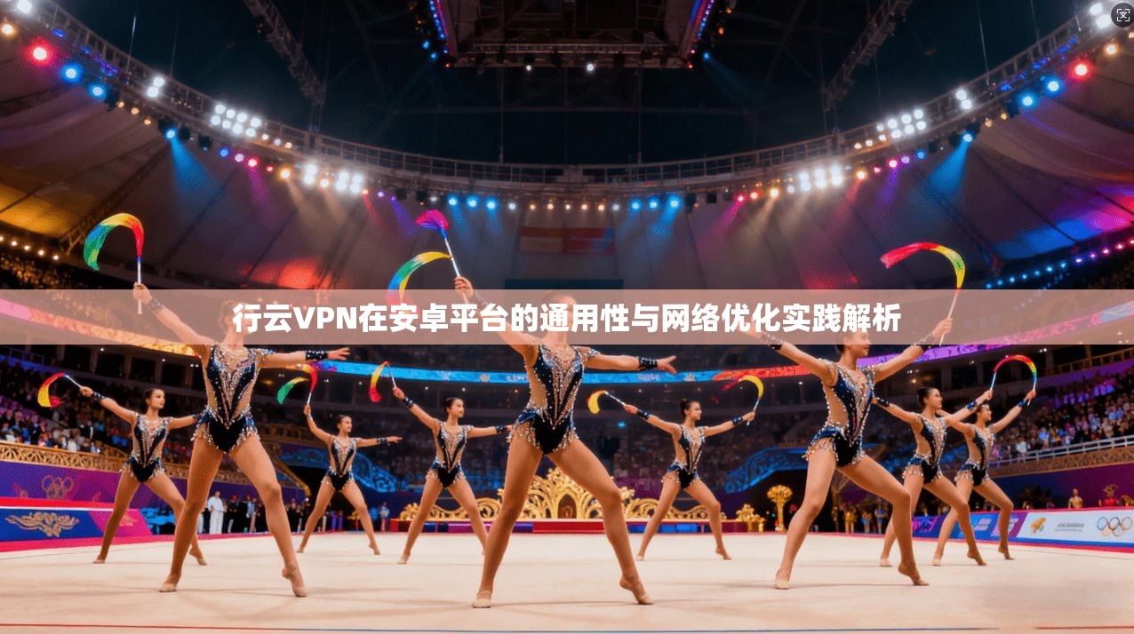 行云VPN在安卓平台的通用性与网络优化实践解析
