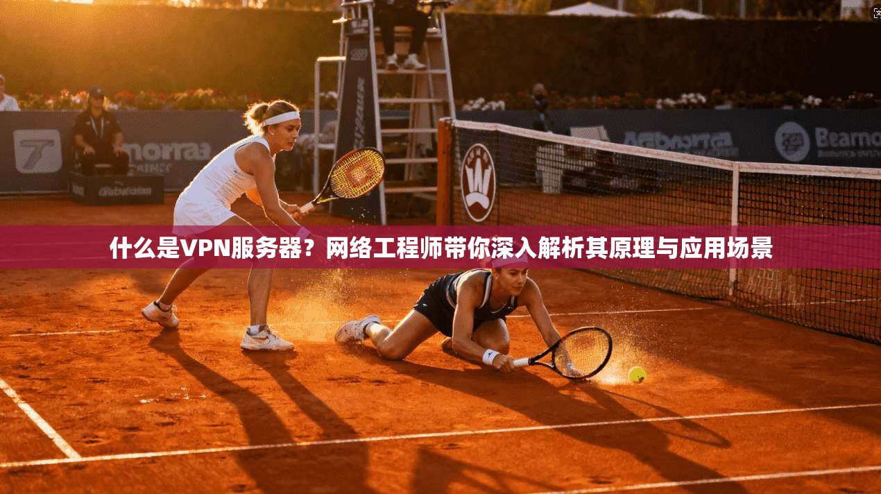 什么是VPN服务器？网络工程师带你深入解析其原理与应用场景