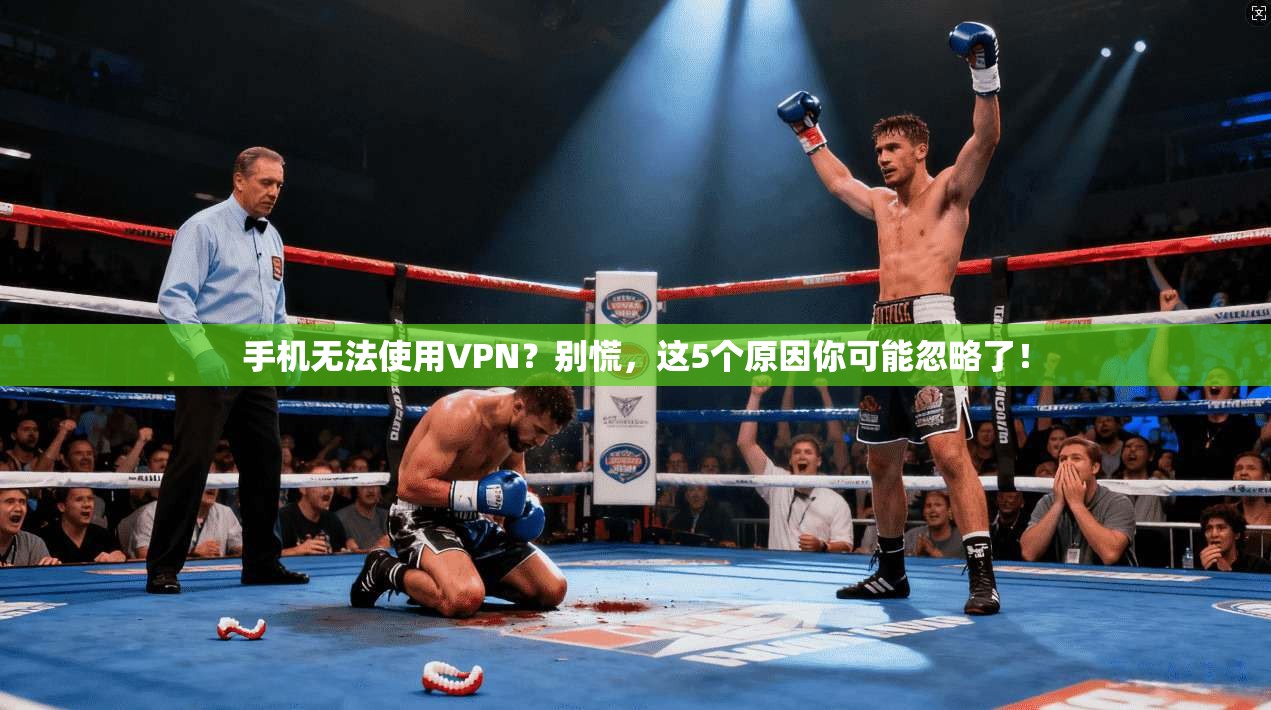 手机无法使用VPN？别慌，这5个原因你可能忽略了！