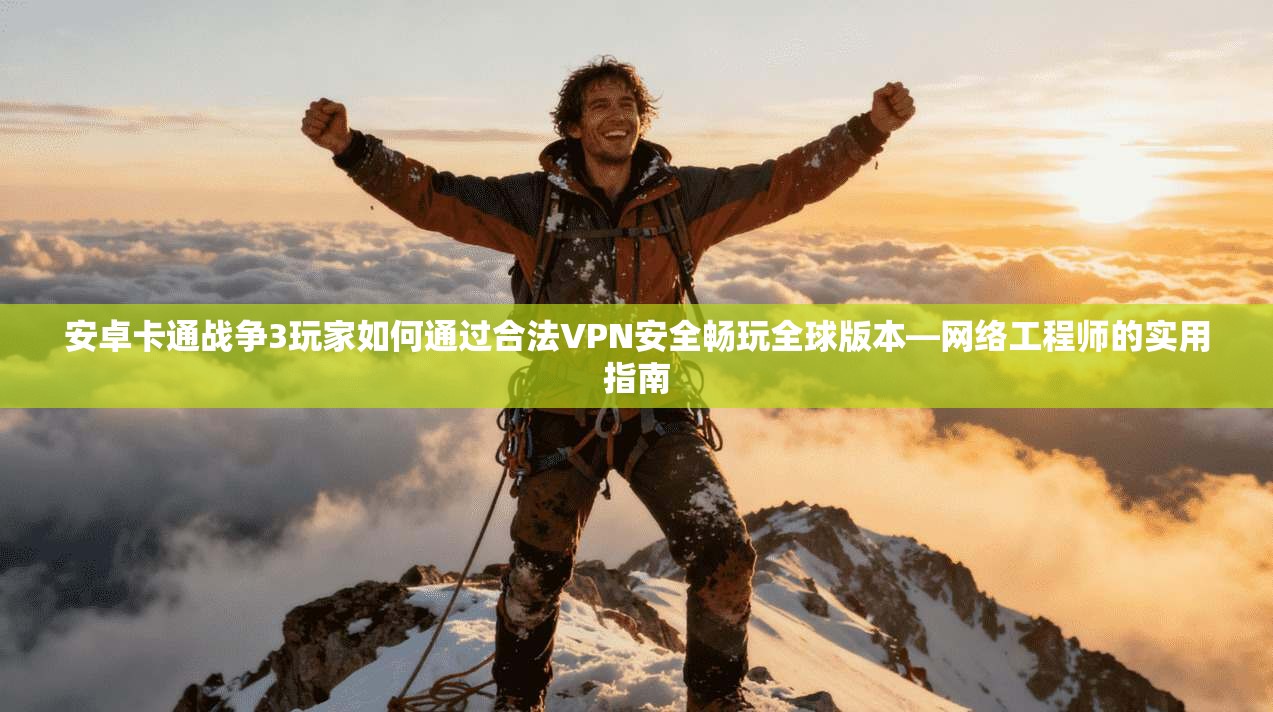 安卓卡通战争3玩家如何通过合法VPN安全畅玩全球版本—网络工程师的实用指南