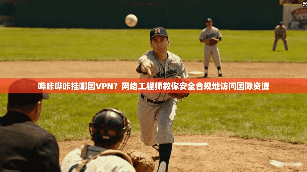 哔咔哔咔挂哪国VPN？网络工程师教你安全合规地访问国际资源