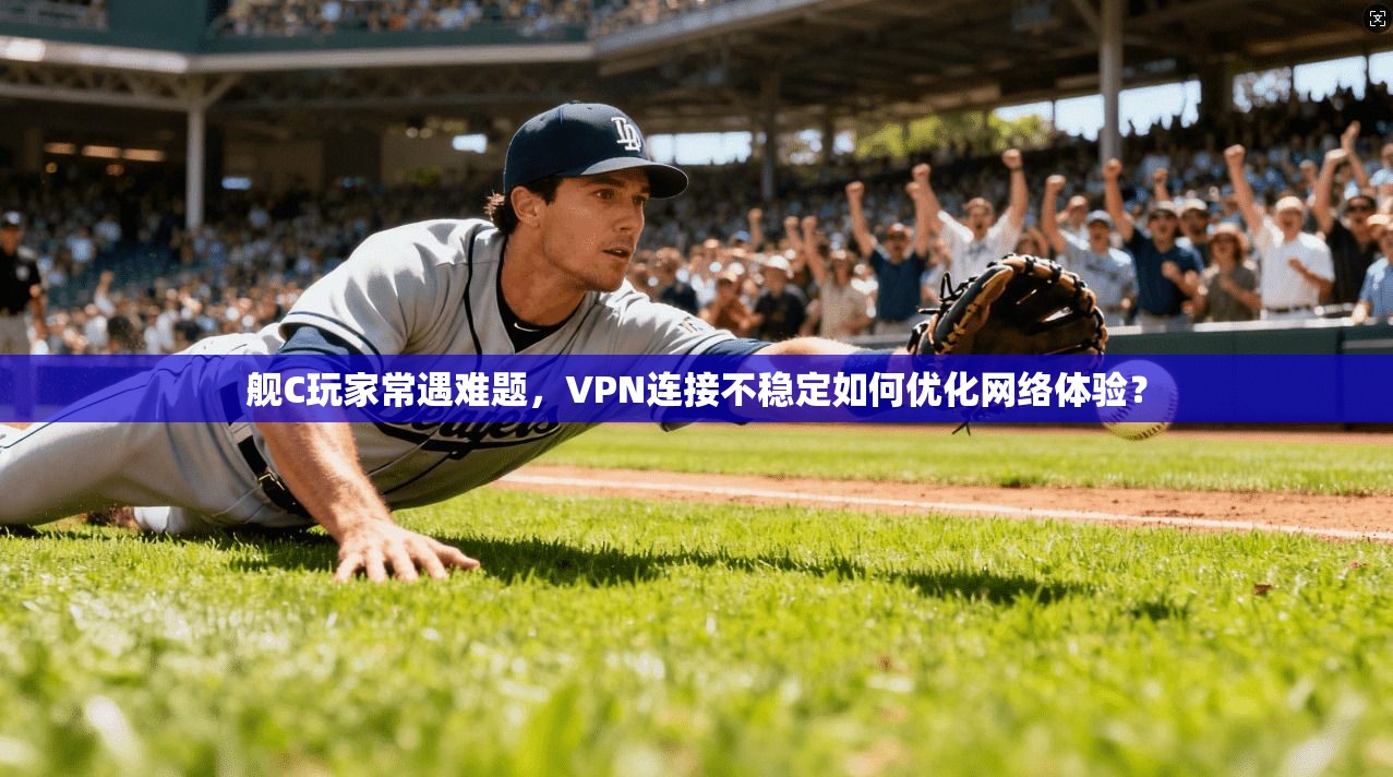 舰C玩家常遇难题，VPN连接不稳定如何优化网络体验？