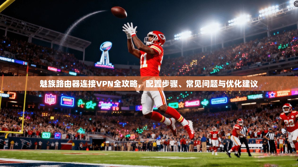 魅族路由器连接VPN全攻略，配置步骤、常见问题与优化建议