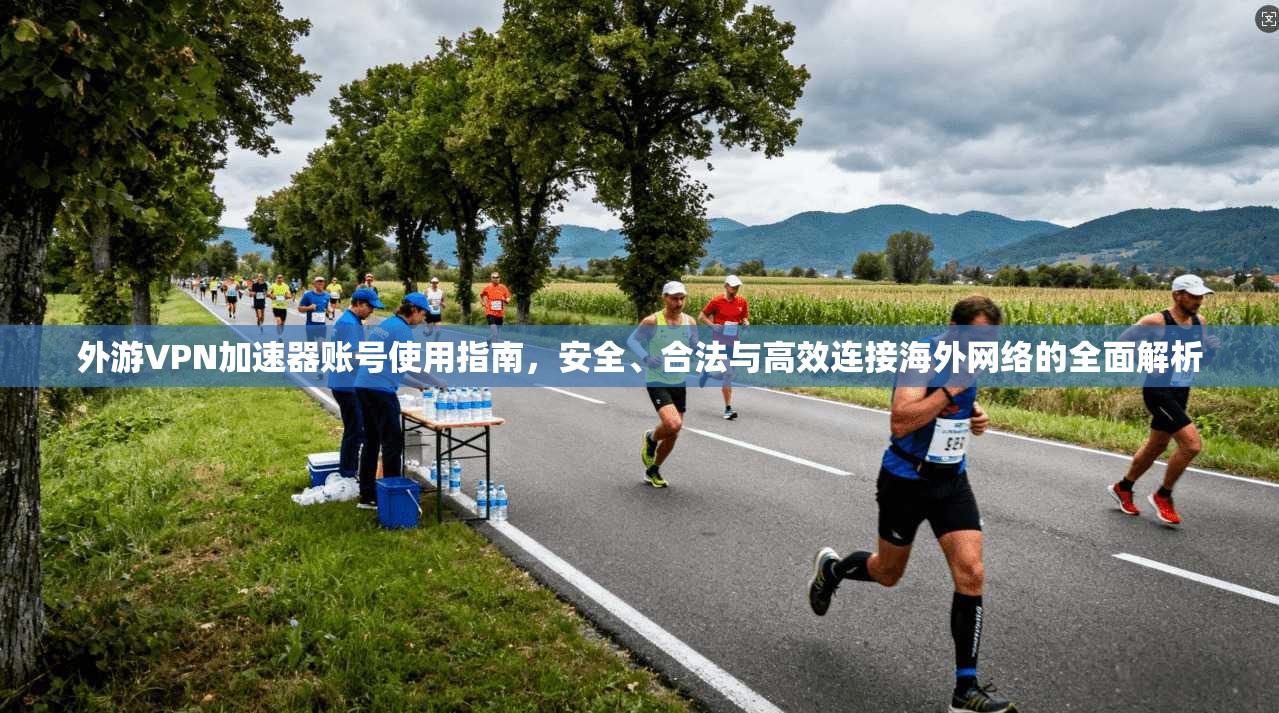 外游VPN加速器账号使用指南，安全、合法与高效连接海外网络的全面解析