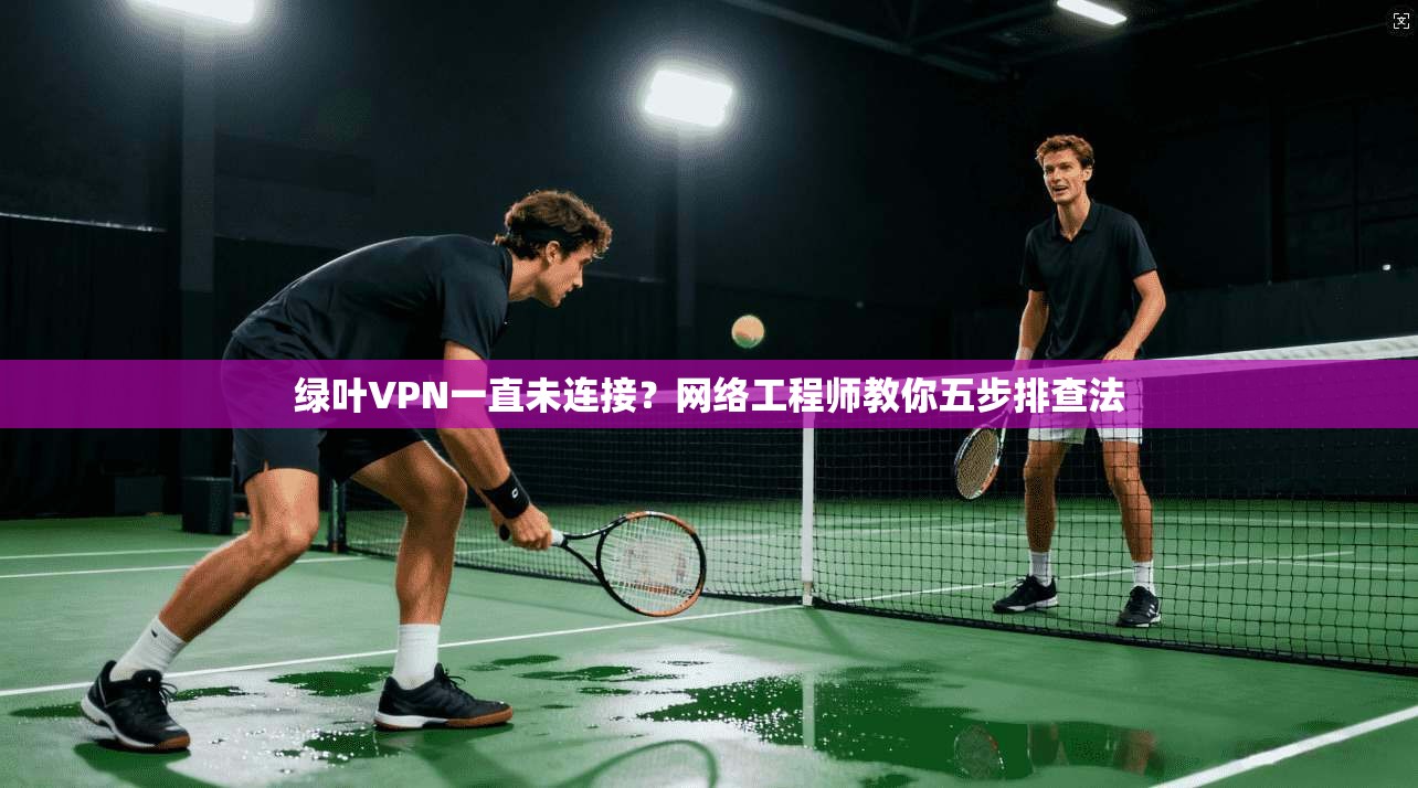 绿叶VPN一直未连接？网络工程师教你五步排查法