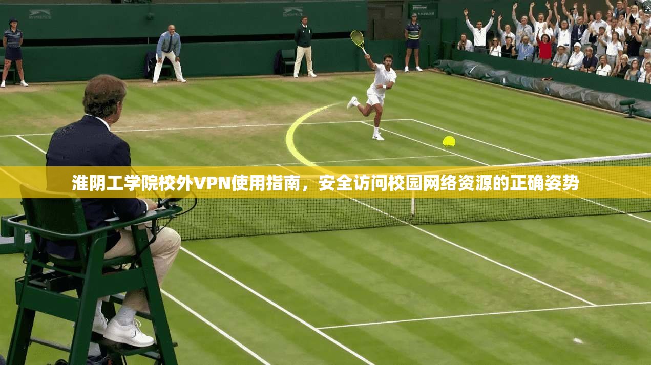 淮阴工学院校外VPN使用指南，安全访问校园网络资源的正确姿势
