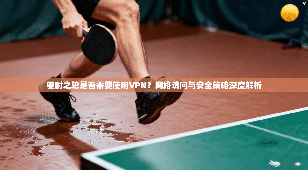 驱时之轮是否需要使用VPN?网络访问与安全策略深度解析