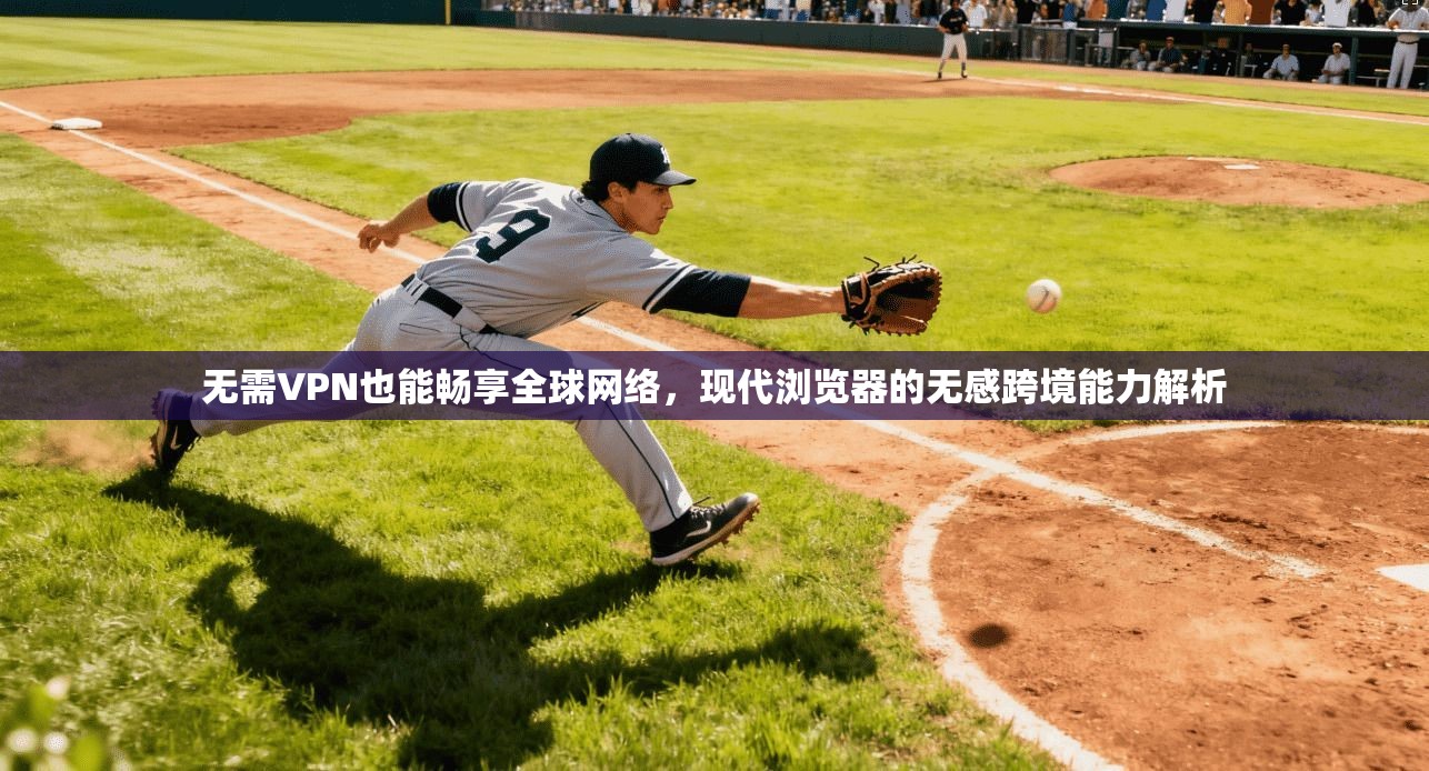 无需VPN也能畅享全球网络，现代浏览器的无感跨境能力解析