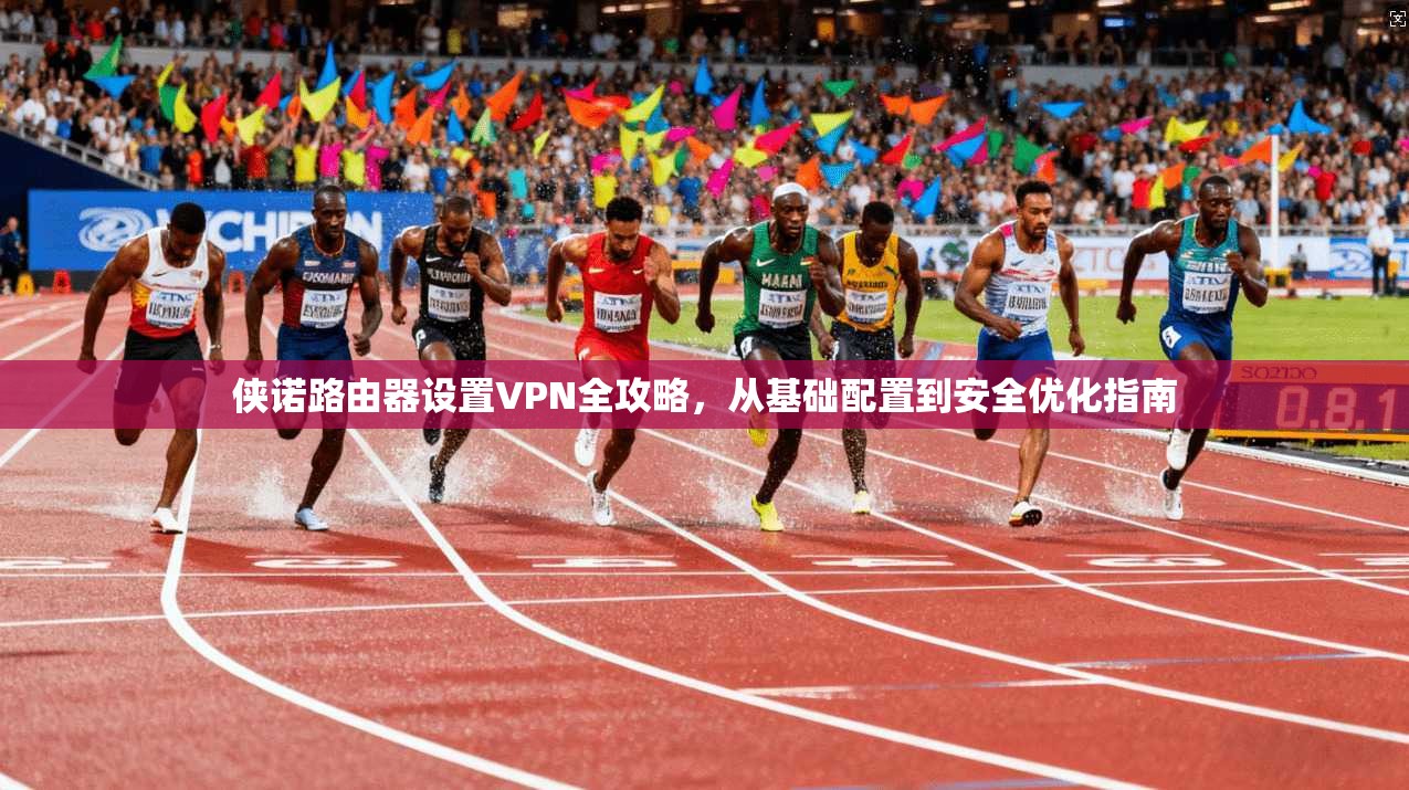 侠诺路由器设置VPN全攻略,从基础配置到安全优化指南